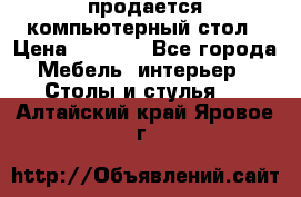 продается компьютерный стол › Цена ­ 1 000 - Все города Мебель, интерьер » Столы и стулья   . Алтайский край,Яровое г.